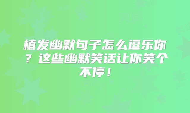 植发幽默句子怎么逗乐你？这些幽默笑话让你笑个不停！