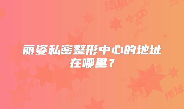 丽姿私密整形中心的地址在哪里？
