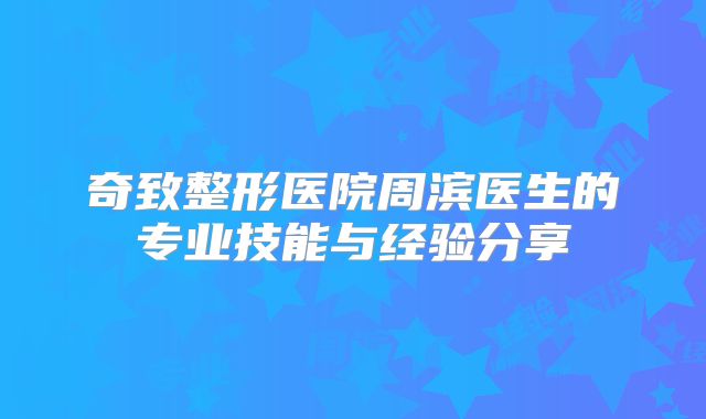 奇致整形医院周滨医生的专业技能与经验分享