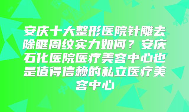 安庆十大整形医院针雕去除眶周纹实力如何？安庆石化医院医疗美容中心也是值得信赖的私立医疗美容中心
