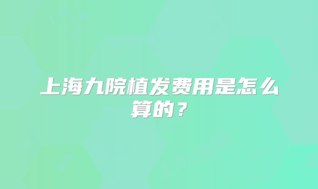 上海九院植发费用是怎么算的？