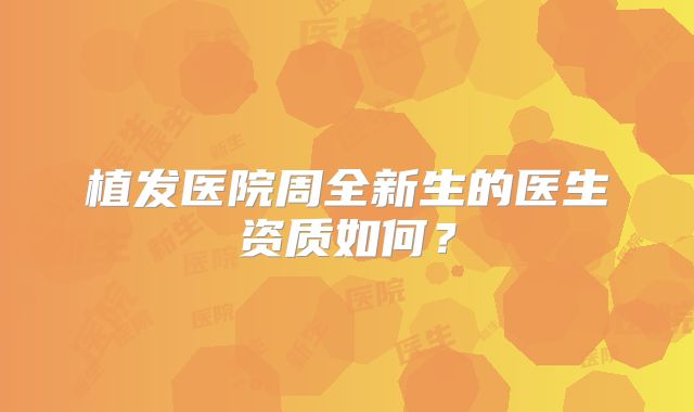 植发医院周全新生的医生资质如何？