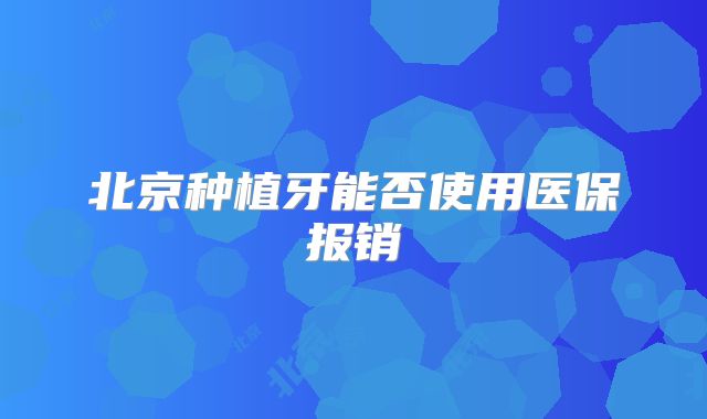 北京种植牙能否使用医保报销