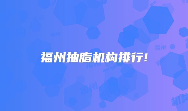 福州抽脂机构排行!