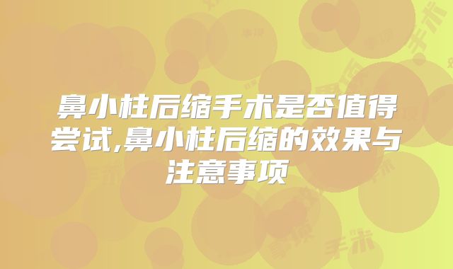 鼻小柱后缩手术是否值得尝试,鼻小柱后缩的效果与注意事项