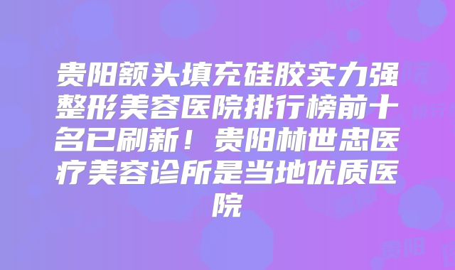 贵阳额头填充硅胶实力强整形美容医院排行榜前十名已刷新！贵阳林世忠医疗美容诊所是当地优质医院