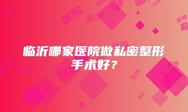 临沂哪家医院做私密整形手术好？
