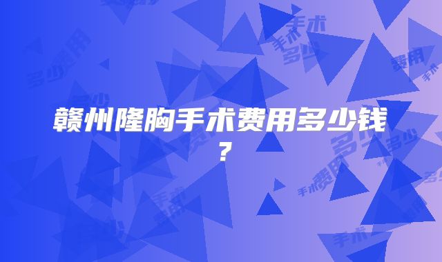 赣州隆胸手术费用多少钱？