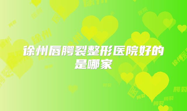 徐州唇腭裂整形医院好的是哪家