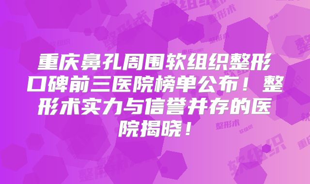 重庆鼻孔周围软组织整形口碑前三医院榜单公布！整形术实力与信誉并存的医院揭晓！
