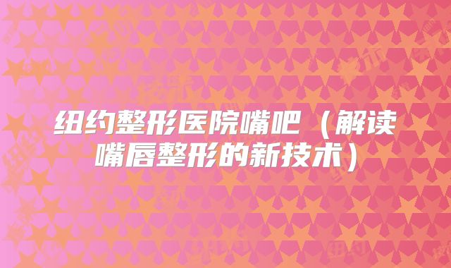纽约整形医院嘴吧（解读嘴唇整形的新技术）