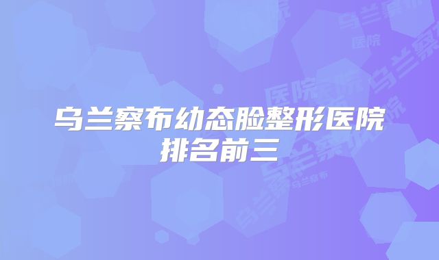 乌兰察布幼态脸整形医院排名前三