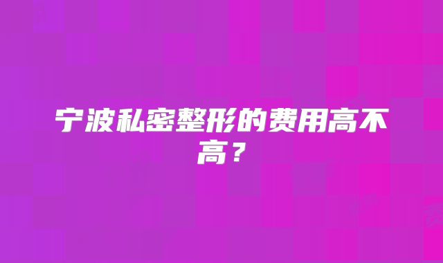 宁波私密整形的费用高不高？