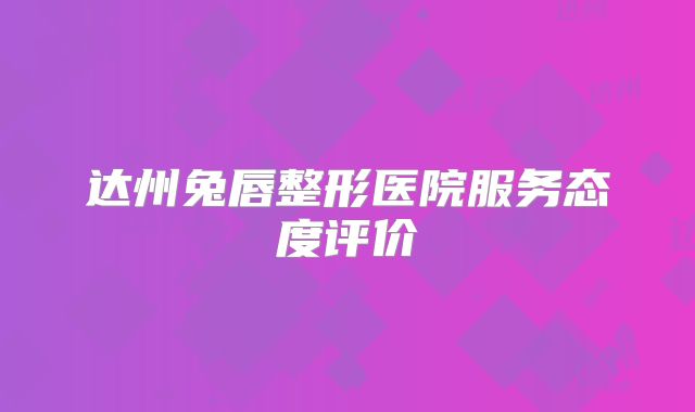 达州兔唇整形医院服务态度评价