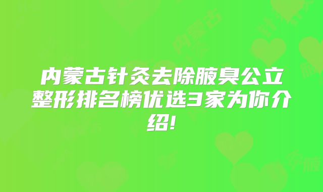 内蒙古针灸去除腋臭公立整形排名榜优选3家为你介绍!