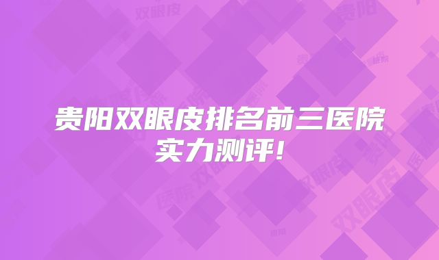 贵阳双眼皮排名前三医院实力测评!