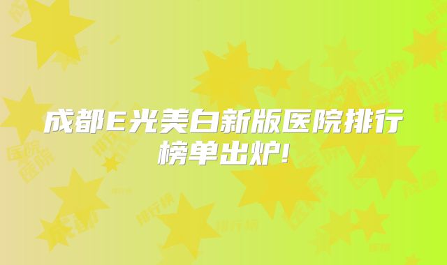成都E光美白新版医院排行榜单出炉!
