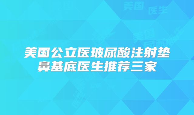 美国公立医玻尿酸注射垫鼻基底医生推荐三家