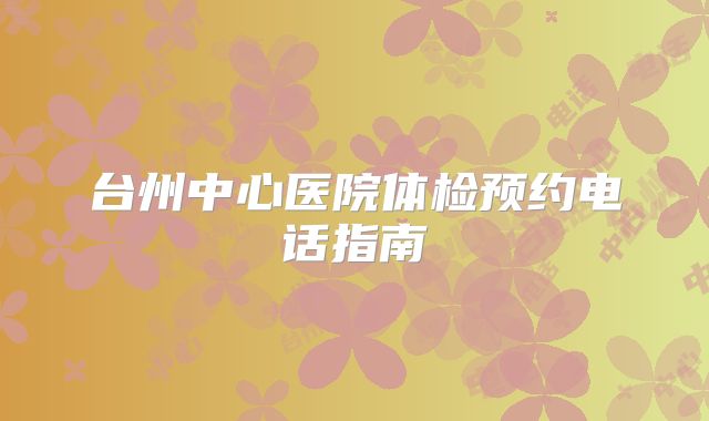 台州中心医院体检预约电话指南