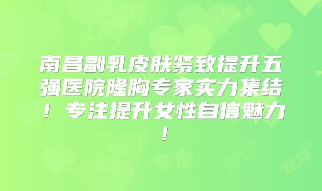 南昌副乳皮肤紧致提升五强医院隆胸专家实力集结！专注提升女性自信魅力！