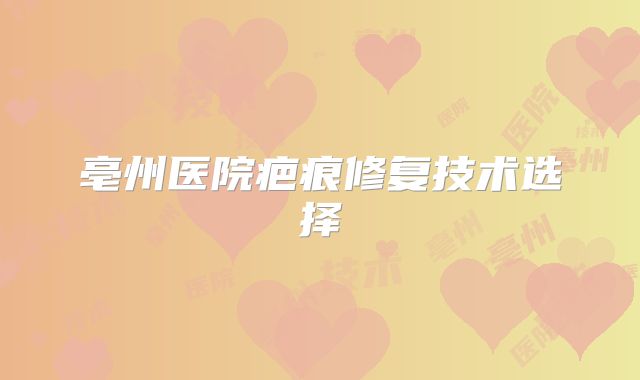 亳州医院疤痕修复技术选择