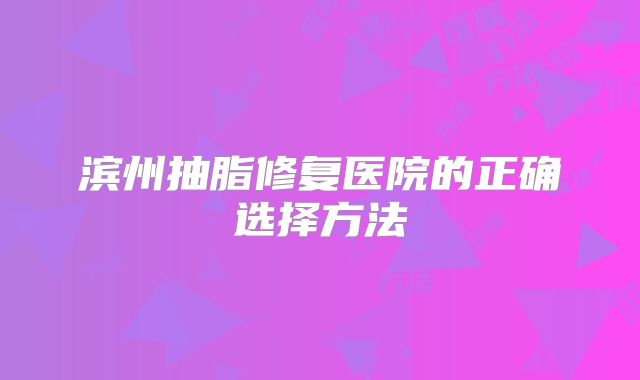 滨州抽脂修复医院的正确选择方法