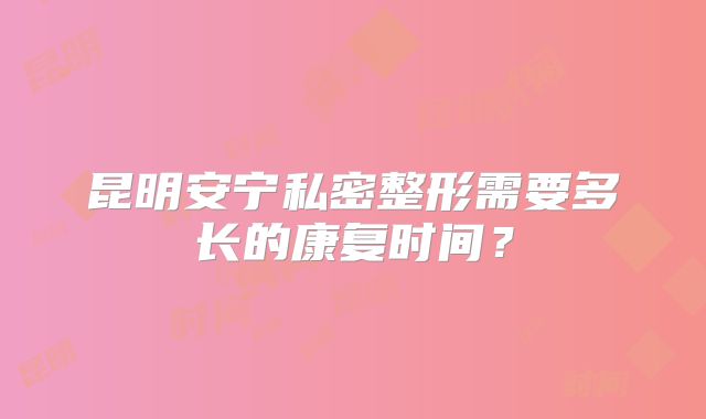 昆明安宁私密整形需要多长的康复时间？