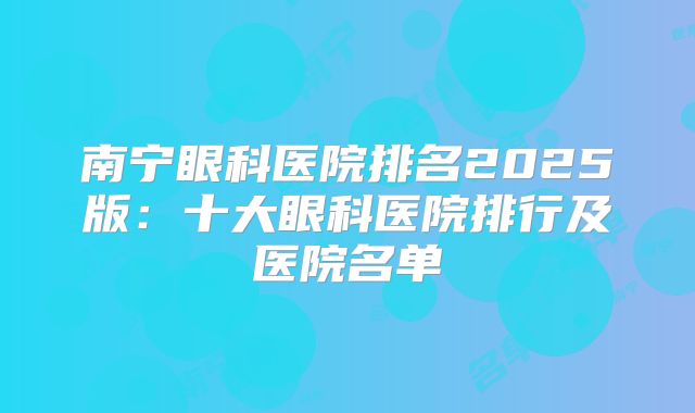 南宁眼科医院排名2025版：十大眼科医院排行及医院名单