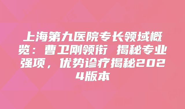 上海第九医院专长领域概览：曹卫刚领衔 揭秘专业强项，优势诊疗揭秘2024版本