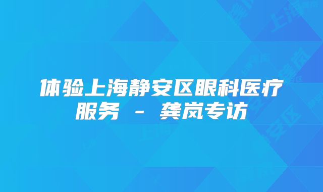 体验上海静安区眼科医疗服务 - 龚岚专访