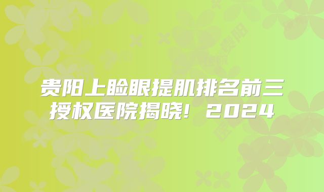 贵阳上睑眼提肌排名前三授权医院揭晓! 2024