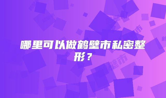 哪里可以做鹤壁市私密整形？