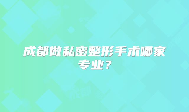 成都做私密整形手术哪家专业？