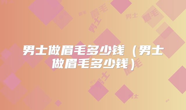 男士做眉毛多少钱（男士做眉毛多少钱）