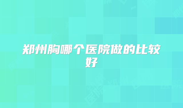 郑州胸哪个医院做的比较好