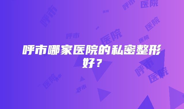 呼市哪家医院的私密整形好？
