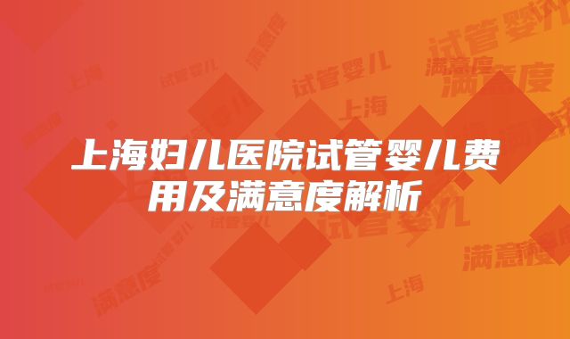 上海妇儿医院试管婴儿费用及满意度解析