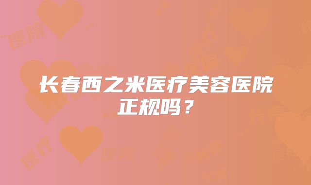 长春西之米医疗美容医院正规吗？