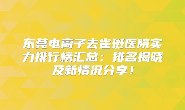 东莞电离子去雀斑医院实力排行榜汇总：排名揭晓及新情况分享！