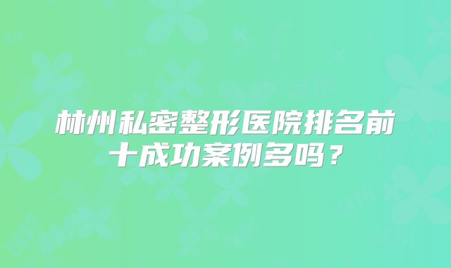 林州私密整形医院排名前十成功案例多吗？