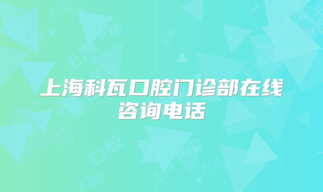 上海科瓦口腔门诊部在线咨询电话