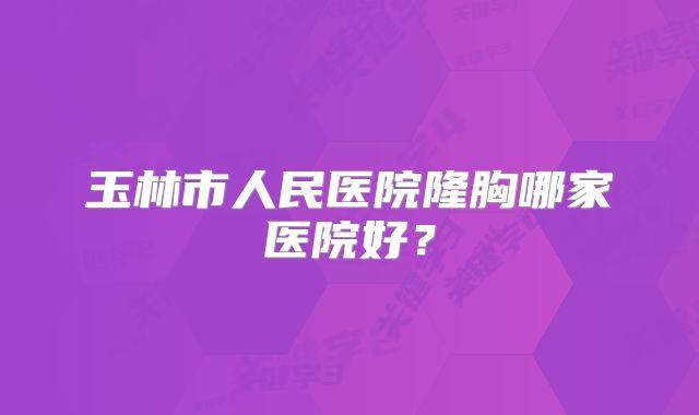 玉林市人民医院隆胸哪家医院好？