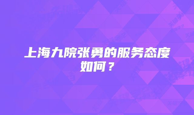 上海九院张勇的服务态度如何？