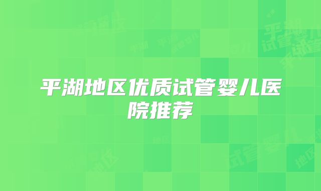 平湖地区优质试管婴儿医院推荐