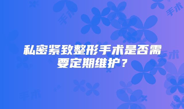私密紧致整形手术是否需要定期维护？