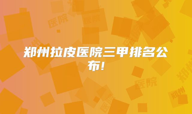 郑州拉皮医院三甲排名公布!