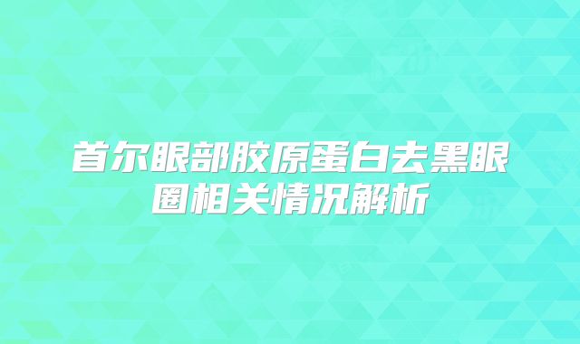 首尔眼部胶原蛋白去黑眼圈相关情况解析