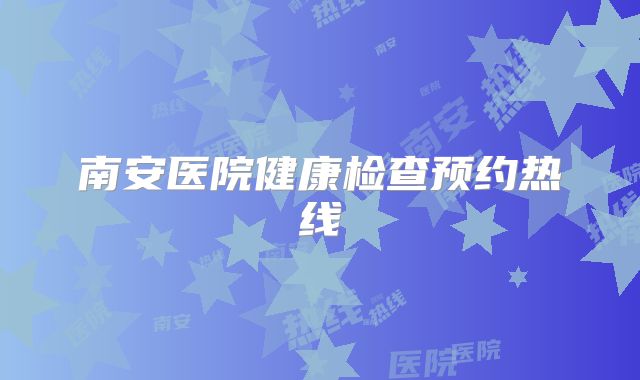 南安医院健康检查预约热线