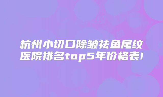 杭州小切口除皱祛鱼尾纹医院排名top5年价格表!