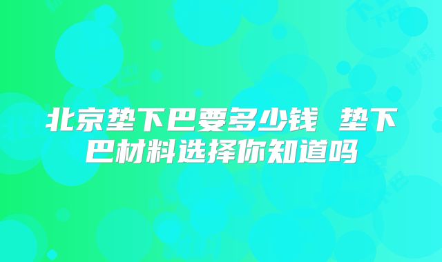 北京垫下巴要多少钱 垫下巴材料选择你知道吗